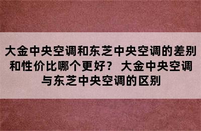 大金中央空调和东芝中央空调的差别和性价比哪个更好？ 大金中央空调与东芝中央空调的区别